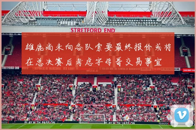 雄鹿尚未向各队索要最终报价或将在总决赛后考虑字母哥交易事宜