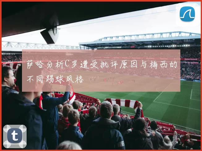 萨哈分析C罗遭受批评原因与梅西的不同踢球风格