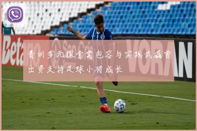 青训多元探索需包容与实践武磊曾出资支持足球小将成长